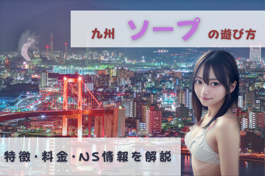 【初心者向け】九州ソープの遊び方！特徴・料金・NS情報を解説